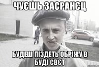 Чуєшь засранєц Будеш піздеть обріжу в буді свєт