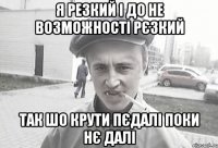 Я резкий і до не возможності рєзкий Так шо крути пєдалі поки нє далі