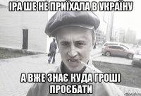 Іра ше не приїхала в Україну а вже знає куда гроші проєбати