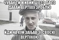 чувак ти живий шо?? да то давай вертуху зроблю йди на хуй заїбав зі своєю вертухою