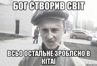 БОГ СТВОРИВ СВІТ ВСЬО ОСТАЛЬНЕ ЗРОБЛЄНО В КІТАЇ