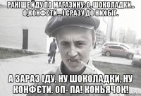 Раніше йду по магазину: О, шоколадки.. О,конфєти... І сразу до них біг. А зараз Іду, ну шоколадки, ну конфєти. ОП- ПА! Коньячок!