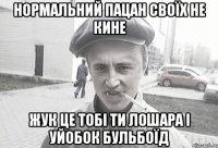 Нормальний пацан своїх не кине ЖУк це тобі ти лошара і уйобок бульбоїд