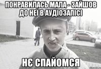 понравилась мала - зайшов до неї в аудіозапісі НЄ СПАЙОМСЯ