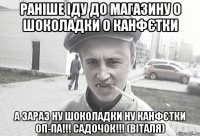 РАНІШЕ ІДУ ДО МАГАЗИНУ О ШОКОЛАДКИ О КАНФЄТКИ А ЗАРАЗ НУ ШОКОЛАДКИ НУ КАНФЄТКИ ОП-ПА!!! САДОЧОК!!! (ВІТАЛЯ)