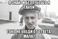 я знаю и без тебе шо я такой токо не уходи от ответа, мала?