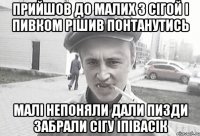 Прийшов до малих з сігой і пивком рішив понтанутись Малі непоняли дали пизди забрали сігу іпівасік