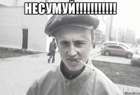 несумуй!!!!!!!!!!! 