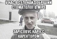 У нас в селі найдобріший стоматолог в міре зарісовує карієс каректором