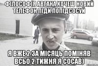 Філософія Авгана хочеш новий телефон піди попідсосуй я вже 2 за місяць поміняв всьо 2 тижня я сосав)