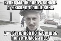 Купив малій пиво,а вона не п"є,каже п"є лише вино. Дав бутилков по їбалу щоб попустилась з неба