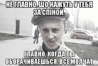 Не главно, шо кажуть у тебя за спіной. Главно, когда ты оборачиваешься, все молчат