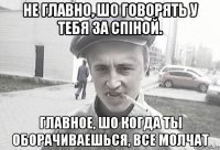 Не главно, шо говорять у тебя за спіной. Главное, шо когда ты оборачиваешься, все молчат