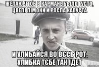 Желаю чтоб в кармане было густо, цвелі лімони и росла капуста И улибайся во вєсь рот, улибка тєбе так ідет