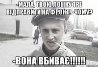 -Мала, твою логіку тре відправити на фронт! -Чому? -Вона вбиває!!!!!!