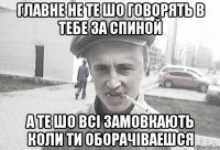 главне не те шо говорять в тебе за спиной а те шо всі замовкають коли ти оборачіваешся