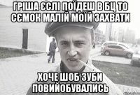 Гріша єслі поїдеш в Бц то сємок малій моїй захвати хоче шоб зуби повийобувались