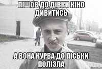 пішов до дівки кіно дивитись а вона курва до піськи полізла