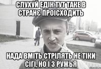 Слухуй Едік тут таке в странє проісходить нада вміть стрілять не тіки сігі, но і з ружья