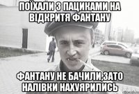 поїхали з пациками на відкритя фантану фантану не бачили,зато налівки нахуярились