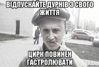 відпускайте дурнів з свого життя цирк повинен гастролювати