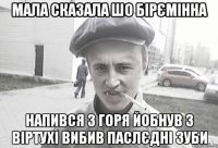 Мала сказала шо бірємінна напився з горя йобнув з віртухі вибив паслєдні зуби