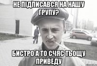 не підписався на нашу групу? бистро а то счяс тьощу приведу