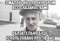 З малою як з прокурором всє сказаноє вамі обязатєльно будє іспользовано протів вас