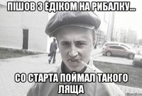 Пішов з едіком на рибалку... Со старта поймал такого ЛЯЩА