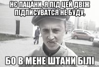 Нє пацани, я під цей двіж підписуватся не буду, бо в мене штани білі