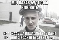 Міч казав буде сом клювать но походу ща ляща зловить даже і спінінг з води не буде витягать