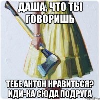 Даша, что ты говоришь тебе Антон нравиться? Иди-ка сюда подруга