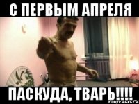 С первым апреля Паскуда, тварь!!!!