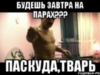 Будешь завтра на парах??? Паскуда,тварь