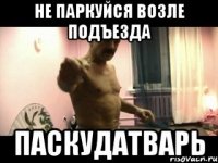 Не паркуйся возле подъезда Паскудатварь