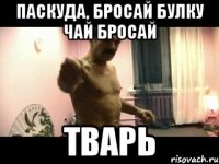 паскуда, бросай булку чай бросай тварь