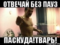 Отвечай без пауз Паскуда!Тварь!