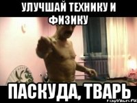 улучшай технику и физику паскуда, тварь