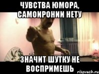 ЧУВСТВА ЮМОРА, САМОИРОНИИ НЕТУ ЗНАЧИТ ШУТКУ НЕ ВОСПРИМЕШЬ