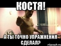 Костя! А ты точно упражнения сделал?