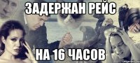 ЗАДЕРЖАН РЕЙС НА 16 ЧАСОВ