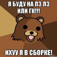 я буду на пз лз или ГК!!! ихуу я в Сборке!