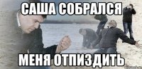 Саша собрался Меня отпиздить