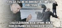 А ну да, ты же не виноват в том, что я чувствую Собеседование во вторник, или в понедельник, но точно во вторник