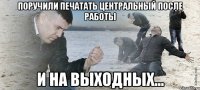 Поручили печатать центральный после работы И на выходных...