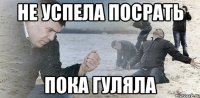 не успела посрать пока гуляла