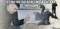 То чувство, когда не смог выйти на стипендию 