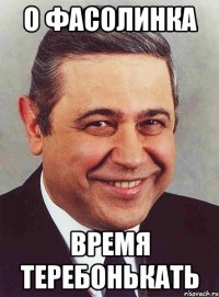 О ФАСОЛИНКА ВРЕМЯ ТЕРЕБОНЬКАТЬ