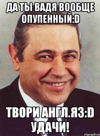 Да ты Вадя вообще опупенный:D Твори англ.яз:D Удачи!