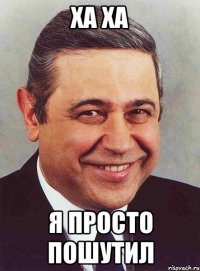 ха ха я просто пошутил